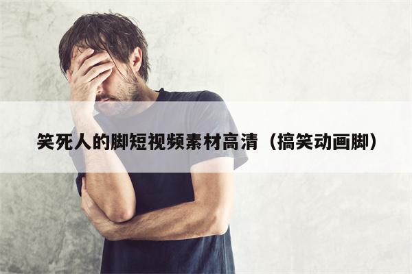 笑死人的脚短视频素材高清（搞笑动画脚）