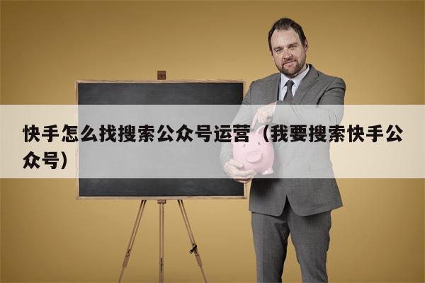 快手怎么找搜索公众号运营（我要搜索快手公众号）