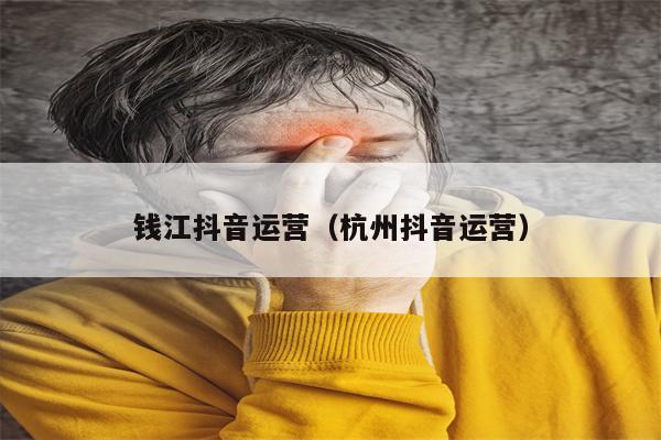 钱江抖音运营（杭州抖音运营）