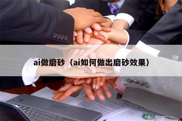 ai做磨砂（ai如何做出磨砂效果）