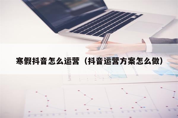 寒假抖音怎么运营（抖音运营方案怎么做）