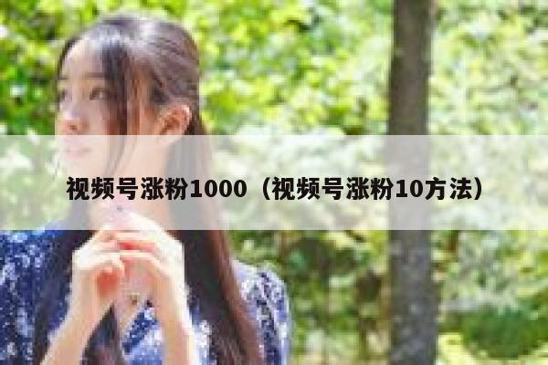 视频号涨粉1000（视频号涨粉10方法）