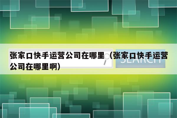 张家口快手运营公司在哪里（张家口快手运营公司在哪里啊）