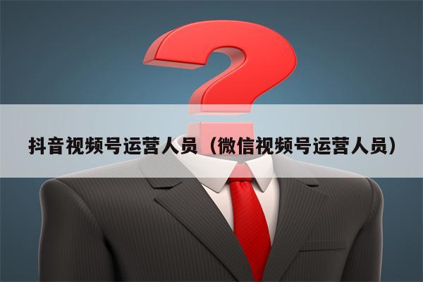 抖音视频号运营人员（微信视频号运营人员）