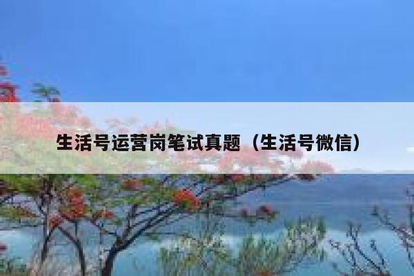 生活号运营岗笔试真题（生活号微信）