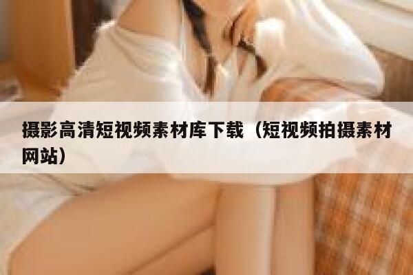 摄影高清短视频素材库下载（短视频拍摄素材网站）