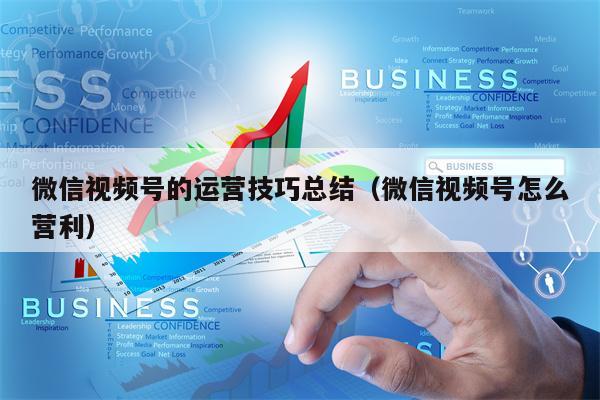 微信视频号的运营技巧总结（微信视频号怎么营利）