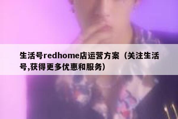 生活号redhome店运营方案（关注生活号,获得更多优惠和服务）