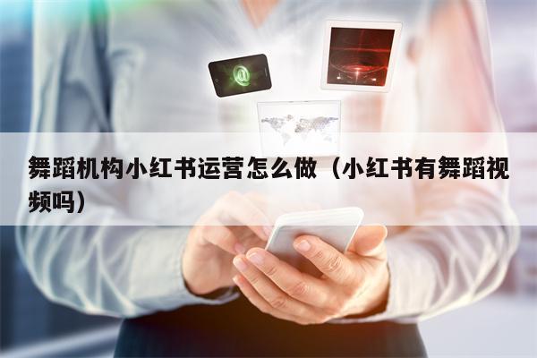 舞蹈机构小红书运营怎么做（小红书有舞蹈视频吗）