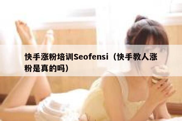 快手涨粉培训Seofensi（快手教人涨粉是真的吗）