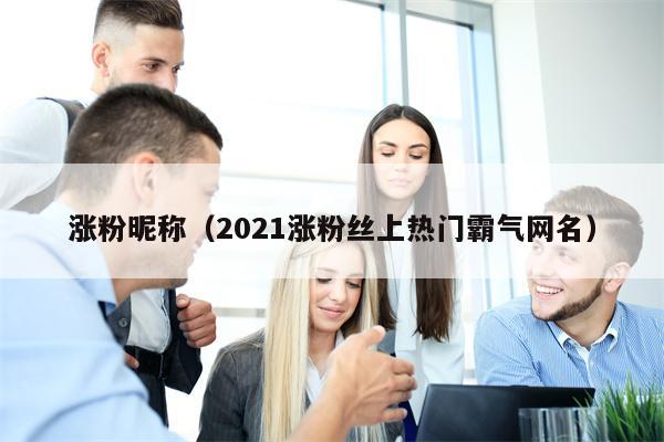 涨粉昵称（2021涨粉丝上热门霸气网名）