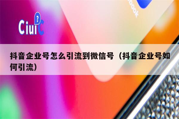 抖音企业号怎么引流到微信号（抖音企业号如何引流）