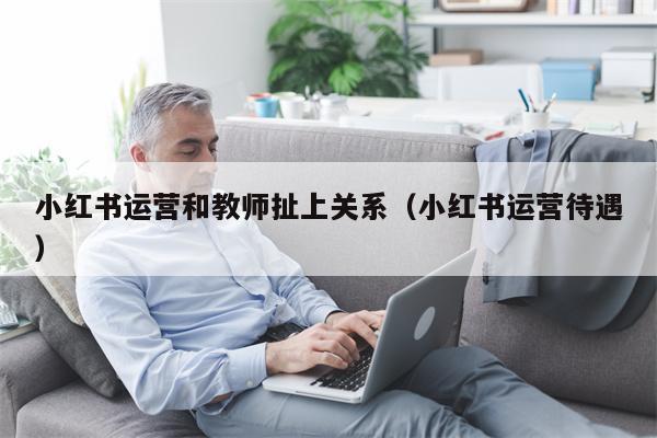 小红书运营和教师扯上关系（小红书运营待遇）