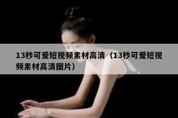 13秒可爱短视频素材高清（13秒可爱短视频素材高清图片）