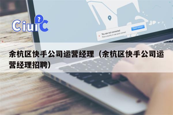 余杭区快手公司运营经理（余杭区快手公司运营经理招聘）