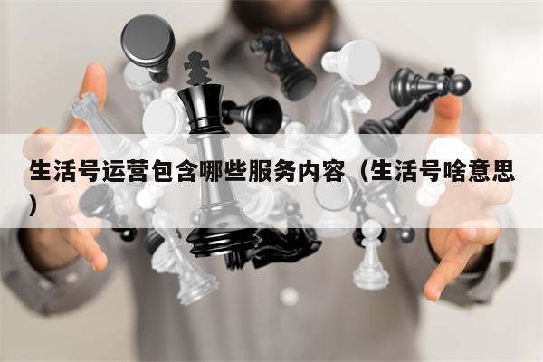 生活号运营包含哪些服务内容（生活号啥意思）