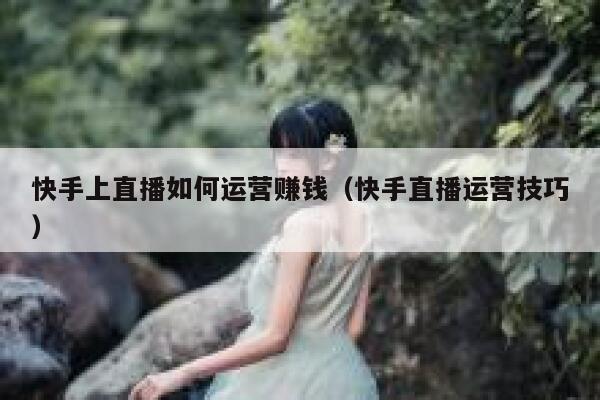 快手上直播如何运营赚钱（快手直播运营技巧）