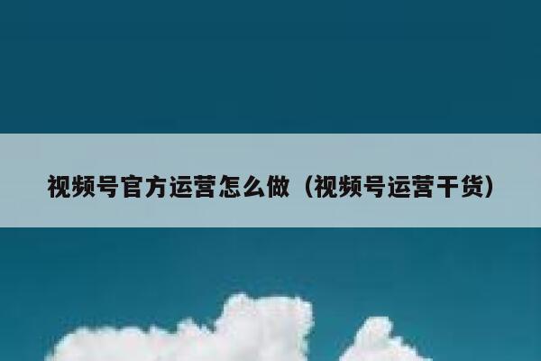 视频号官方运营怎么做（视频号运营干货）