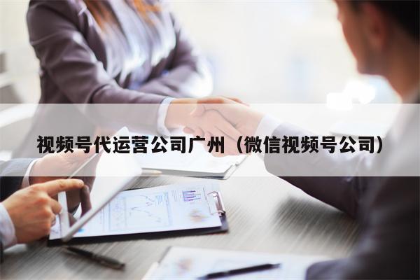 视频号代运营公司广州（微信视频号公司）