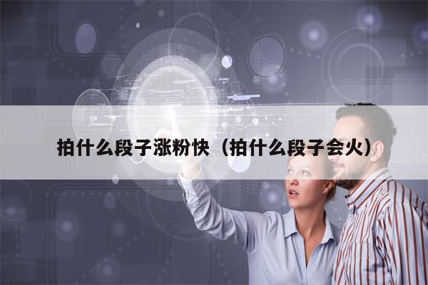 拍什么段子涨粉快（拍什么段子会火）