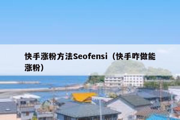 快手涨粉方法Seofensi（快手咋做能涨粉）