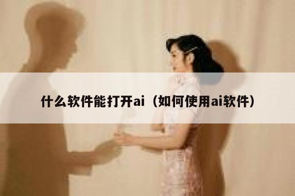 什么软件能打开ai（如何使用ai软件）