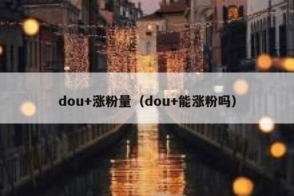 dou+涨粉量（dou+能涨粉吗）