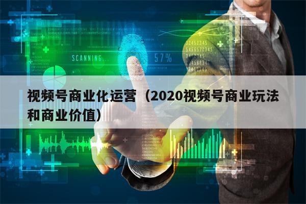 视频号商业化运营（2020视频号商业玩法和商业价值）