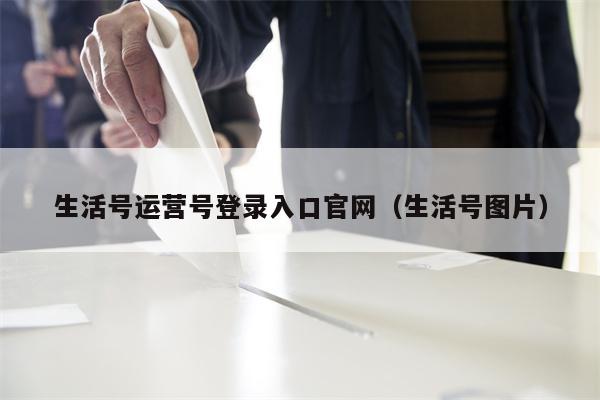 生活号运营号登录入口官网（生活号图片）