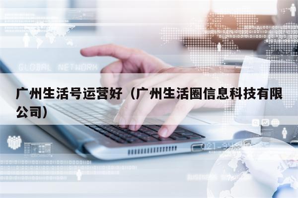 广州生活号运营好（广州生活圈信息科技有限公司）