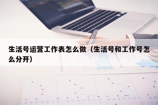 生活号运营工作表怎么做（生活号和工作号怎么分开）