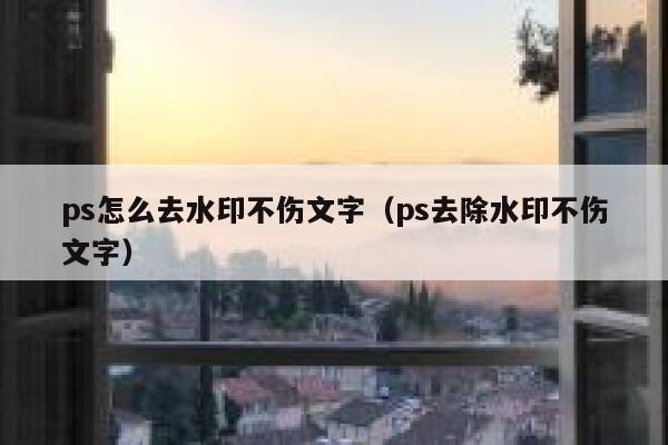 ps怎么去水印不伤文字（ps去除水印不伤文字）