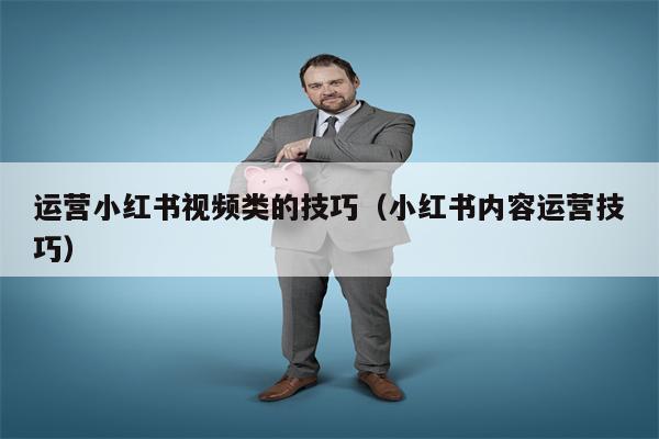 运营小红书视频类的技巧（小红书内容运营技巧）