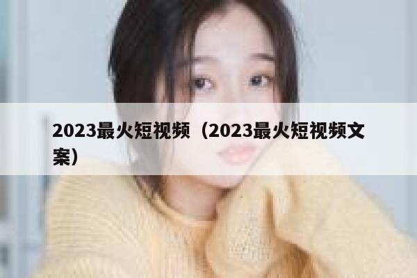 2023最火短视频（2023最火短视频文案）