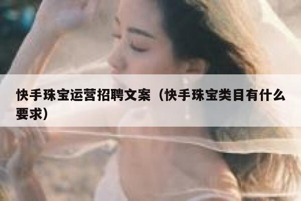 快手珠宝运营招聘文案（快手珠宝类目有什么要求）