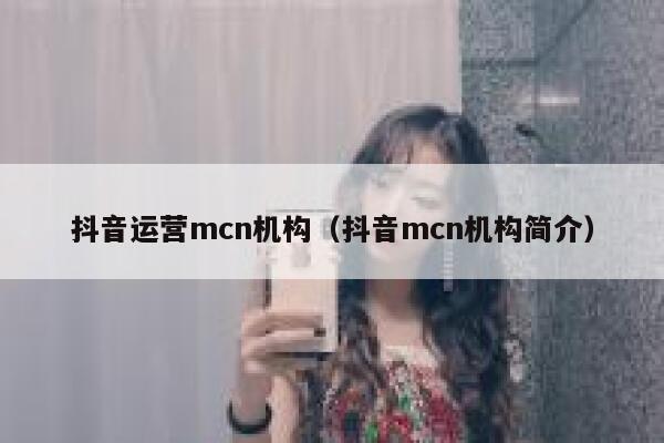 抖音运营mcn机构（抖音mcn机构简介）