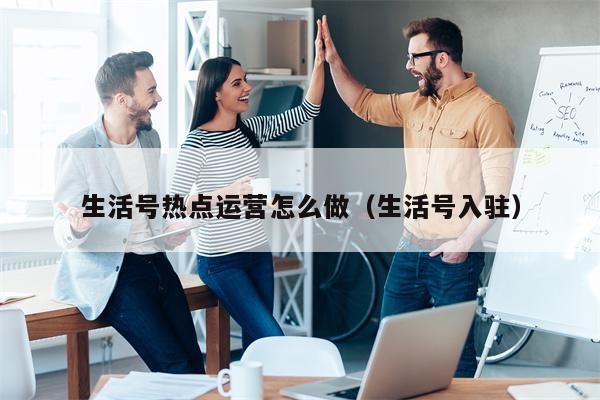 生活号热点运营怎么做（生活号入驻）