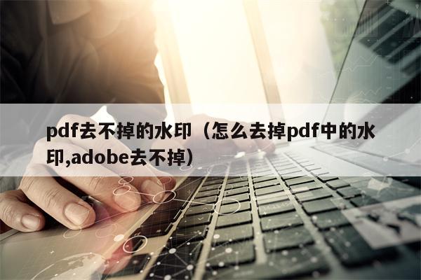 pdf去不掉的水印（怎么去掉pdf中的水印,adobe去不掉）