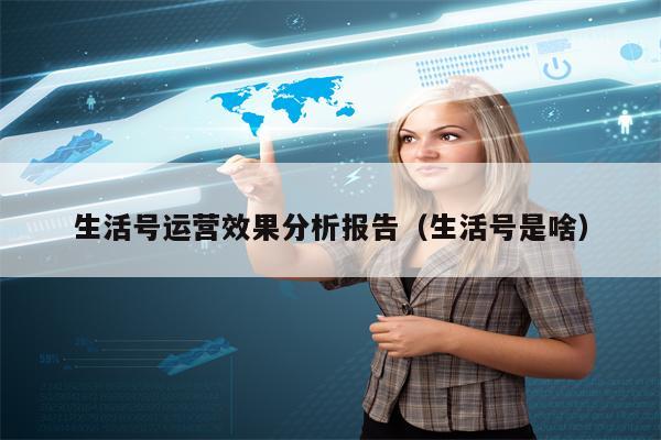 生活号运营效果分析报告（生活号是啥）