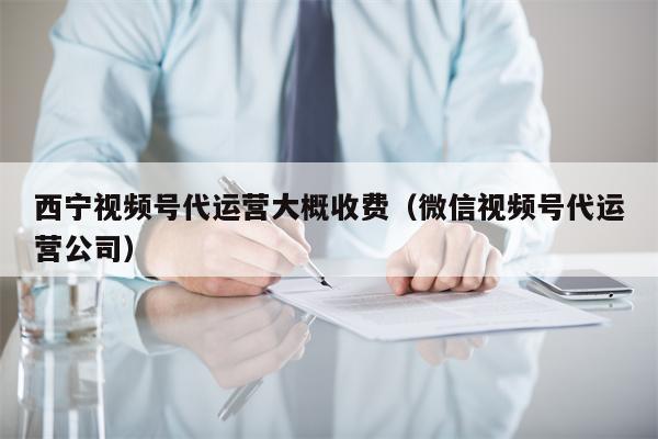 西宁视频号代运营大概收费（微信视频号代运营公司）