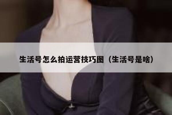 生活号怎么拍运营技巧图（生活号是啥）