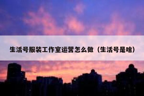 生活号服装工作室运营怎么做（生活号是啥）