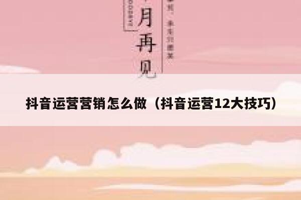 抖音运营营销怎么做（抖音运营12大技巧）