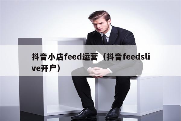 抖音小店feed运营（抖音feedslive开户）