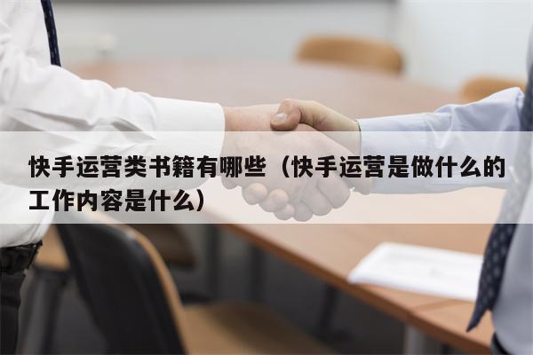 快手运营类书籍有哪些（快手运营是做什么的工作内容是什么）