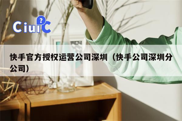 快手官方授权运营公司深圳（快手公司深圳分公司）