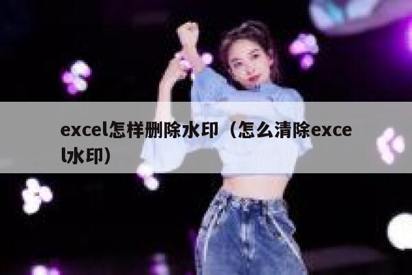 excel怎样删除水印（怎么清除excel水印）